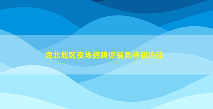 海北城区夜场招聘促销员待遇绝佳